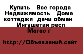 Купить - Все города Недвижимость » Дома, коттеджи, дачи обмен   . Ингушетия респ.,Магас г.